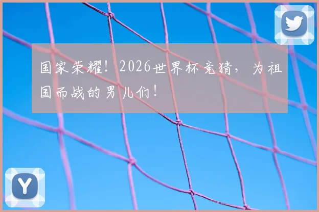 国家荣耀！2026世界杯竞猜，为祖国而战的男儿们！