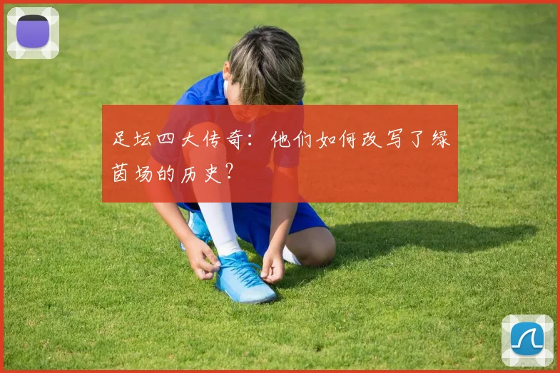 足坛四大传奇：他们如何改写了绿茵场的历史？
