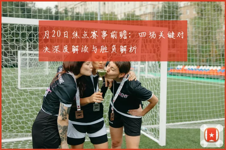 月20日焦点赛事前瞻:四场关键对决深度解读与胜负解析