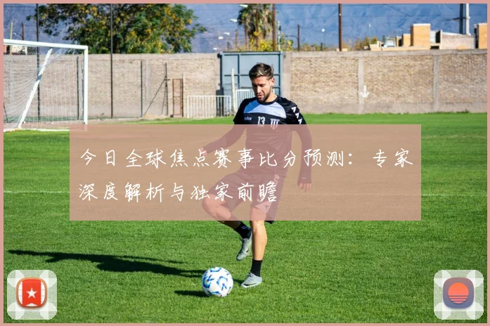 今日全球焦点赛事比分预测:专家深度解析与独家前瞻