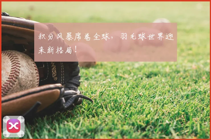 积分风暴席卷全球，羽毛球世界迎来新格局！