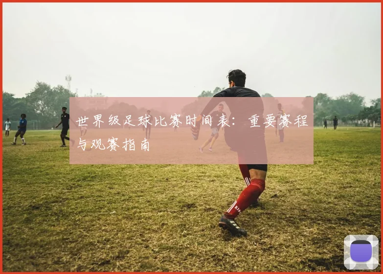 世界级足球比赛时间表：重要赛程与观赛指南