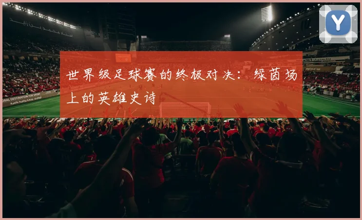 世界级足球赛的终极对决：绿茵场上的英雄史诗