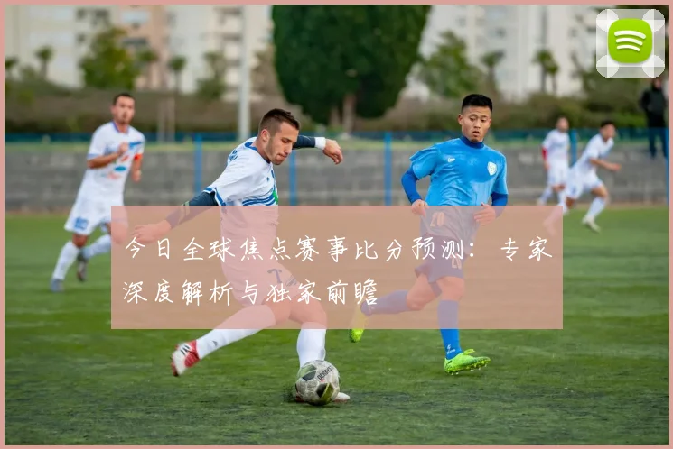 今日全球焦点赛事比分预测:专家深度解析与独家前瞻