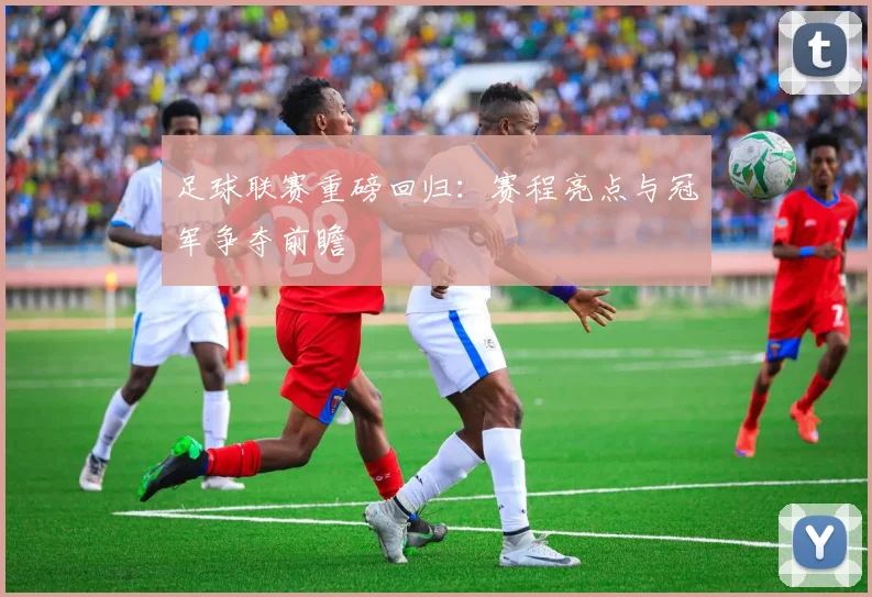 足球联赛重磅回归：赛程亮点与冠军争夺前瞻