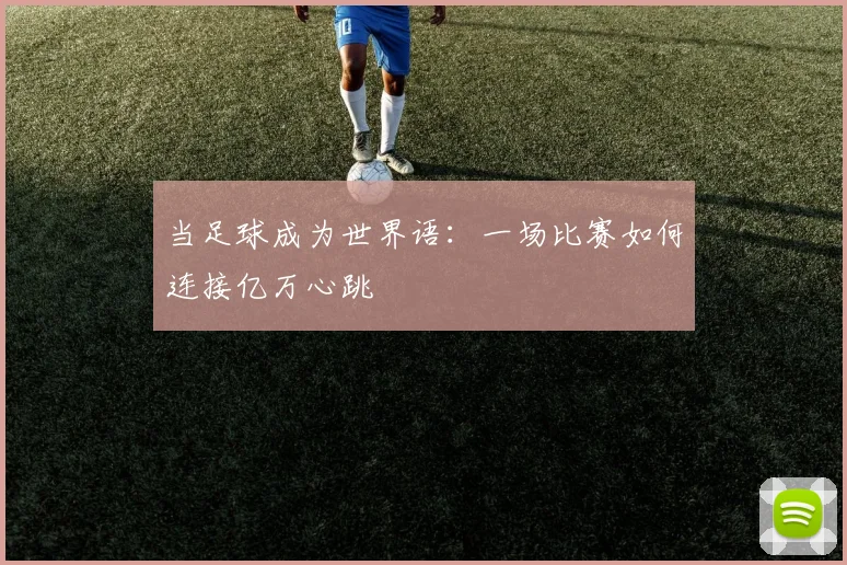 当足球成为世界语：一场比赛如何连接亿万心跳